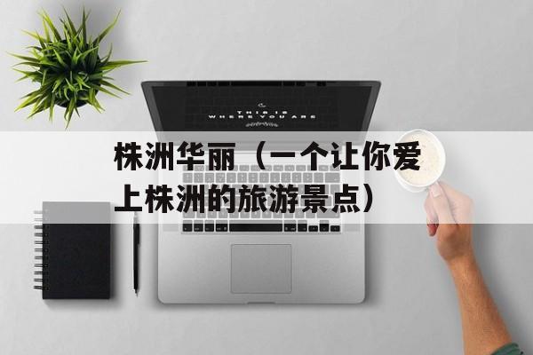 株洲华丽（一个让你爱上株洲的旅游景点）-第1张图片-
