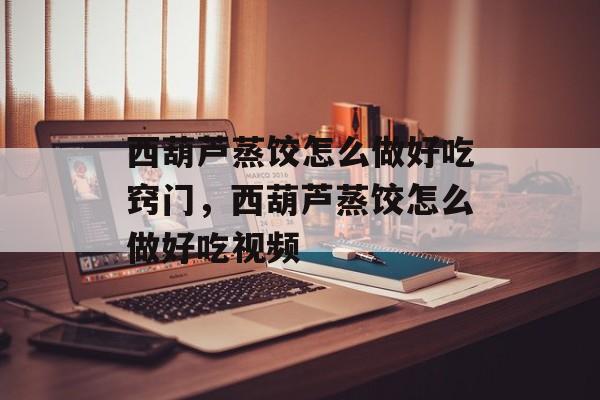 西葫芦蒸饺怎么做好吃窍门，西葫芦蒸饺怎么做好吃视频-第1张图片-