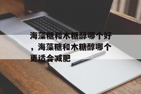 海藻糖和木糖醇哪个好，海藻糖和木糖醇哪个更适合减肥-第1张图片-
