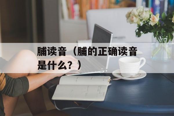 脯读音（脯的正确读音是什么？）-第1张图片-