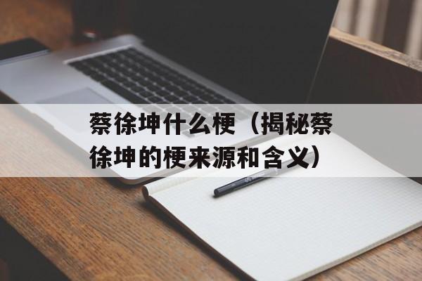 蔡徐坤什么梗（揭秘蔡徐坤的梗来源和含义）-第1张图片-