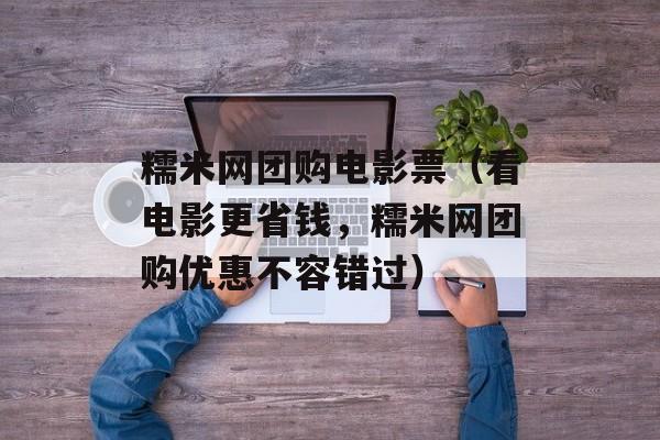 糯米网团购电影票（看电影更省钱，糯米网团购优惠不容错过）-第1张图片-