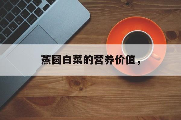 蒸圆白菜的营养价值，-第1张图片-
