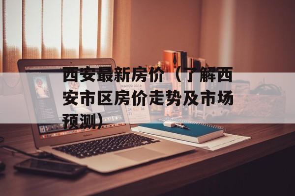 西安最新房价（了解西安市区房价走势及市场预测）-第1张图片-