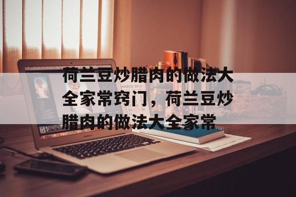 荷兰豆炒腊肉的做法大全家常窍门，荷兰豆炒腊肉的做法大全家常-第1张图片-