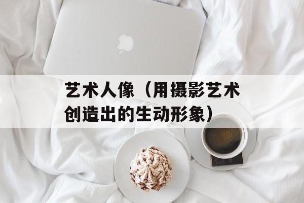 艺术人像（用摄影艺术创造出的生动形象）-第1张图片-