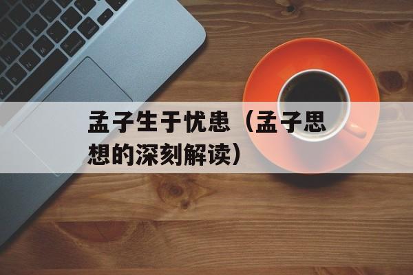 孟子生于忧患（孟子思想的深刻解读）-第1张图片-