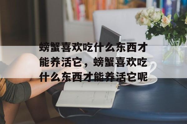 螃蟹喜欢吃什么东西才能养活它，螃蟹喜欢吃什么东西才能养活它呢-第1张图片-