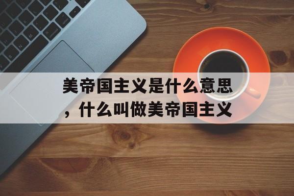 美帝国主义是什么意思，什么叫做美帝国主义-第1张图片-