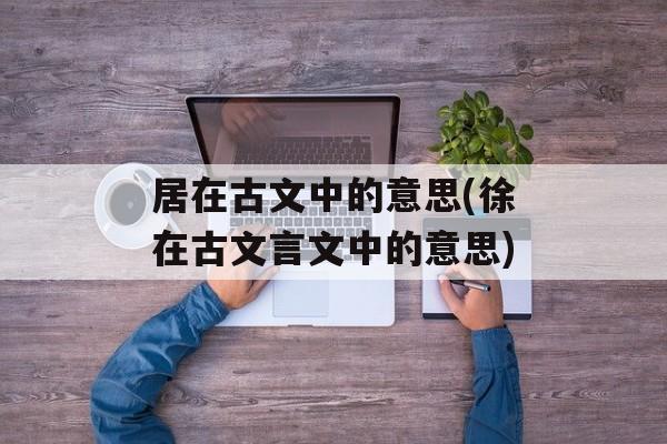 居在古文中的意思(徐在古文言文中的意思)-第1张图片-
