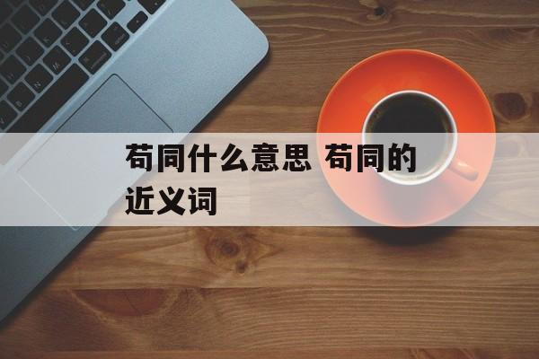 苟同什么意思 苟同的近义词-第1张图片-