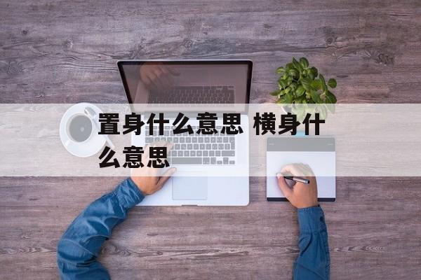 置身什么意思 横身什么意思-第1张图片-