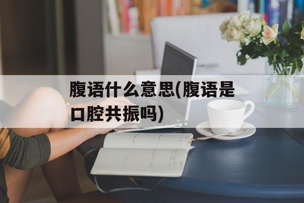 腹语什么意思(腹语是口腔共振吗)-第1张图片-