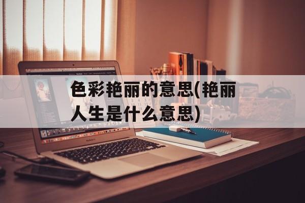 色彩艳丽的意思(艳丽人生是什么意思)-第1张图片-