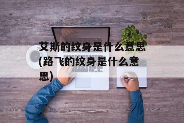 艾斯的纹身是什么意思(路飞的纹身是什么意思)-第1张图片-