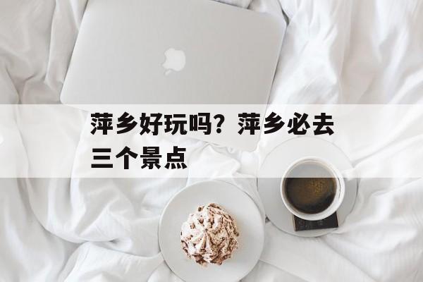 萍乡好玩吗？萍乡必去三个景点-第1张图片-