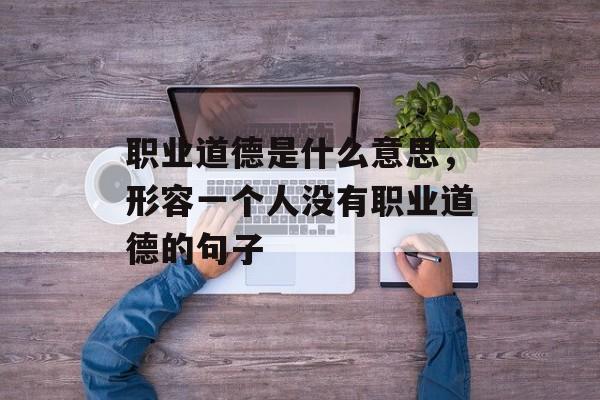 职业道德是什么意思，形容一个人没有职业道德的句子-第1张图片-