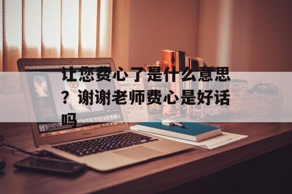 让您费心了是什么意思？谢谢老师费心是好话吗-第1张图片-