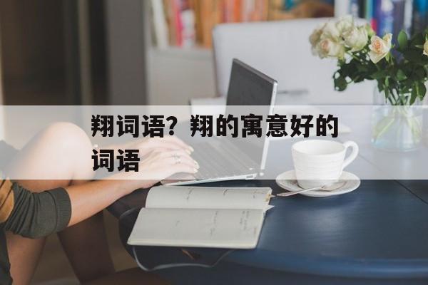翔词语？翔的寓意好的词语-第1张图片-