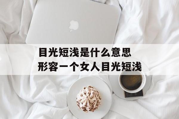 目光短浅是什么意思 形容一个女人目光短浅-第1张图片-