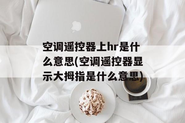 空调遥控器上hr是什么意思(空调遥控器显示大拇指是什么意思)-第1张图片-