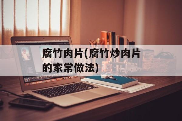 腐竹肉片(腐竹炒肉片的家常做法)-第1张图片-