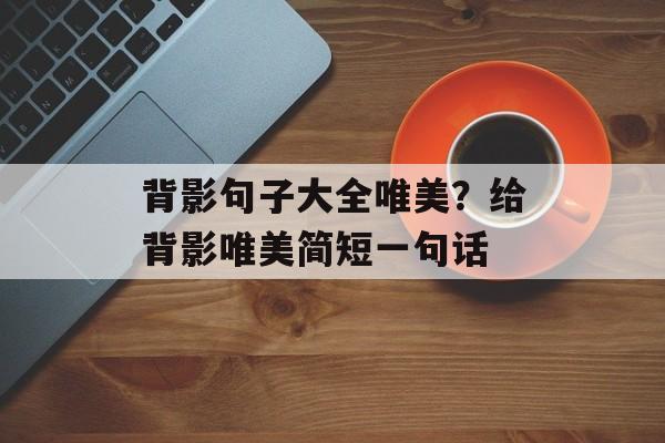 背影句子大全唯美？给背影唯美简短一句话-第1张图片-