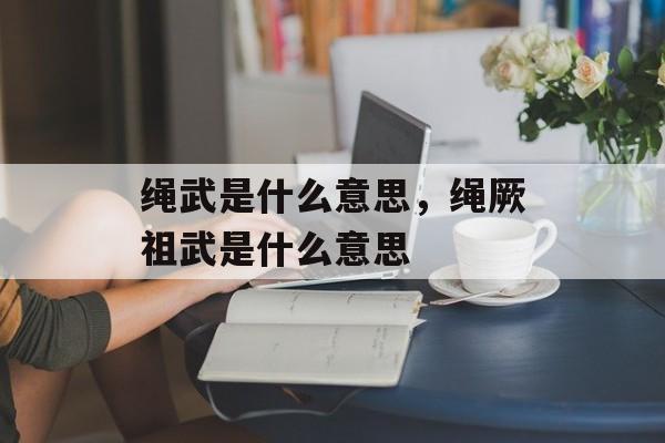 绳武是什么意思，绳厥祖武是什么意思-第1张图片-