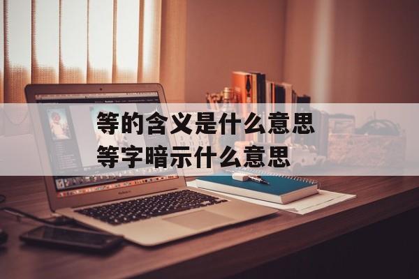 等的含义是什么意思 等字暗示什么意思-第1张图片-