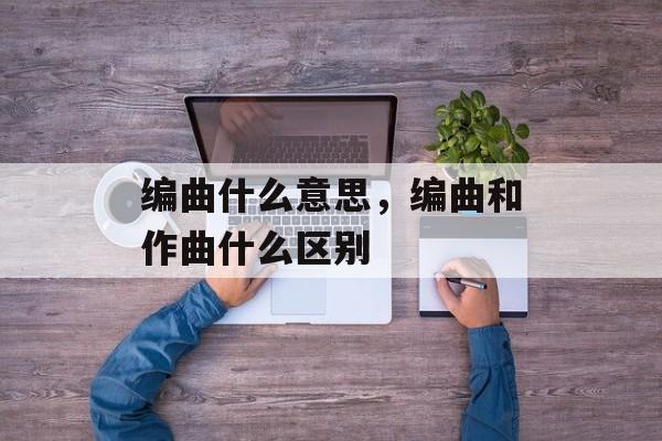编曲什么意思，编曲和作曲什么区别-第1张图片-