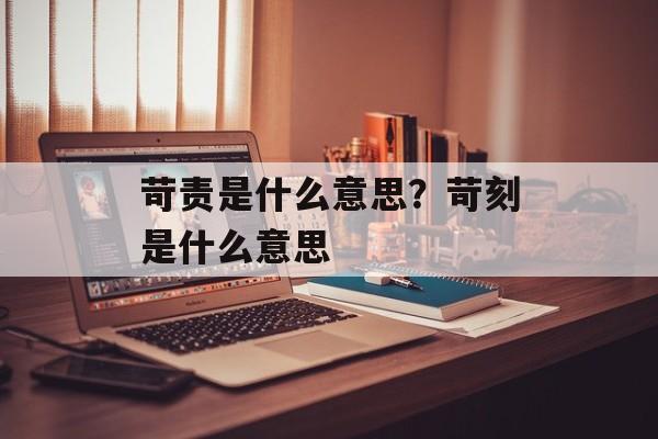 苛责是什么意思？苛刻是什么意思-第1张图片-