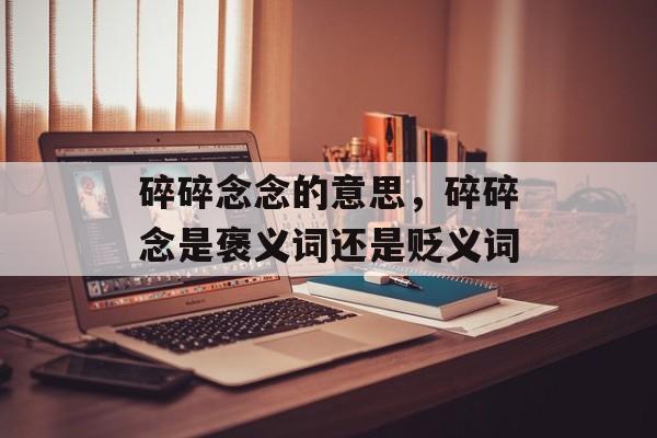 碎碎念念的意思，碎碎念是褒义词还是贬义词-第1张图片-