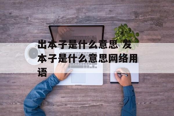 出本子是什么意思 发本子是什么意思网络用语-第1张图片-