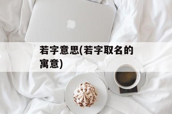 若字意思(若字取名的寓意)-第1张图片-