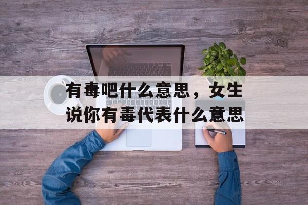 有毒吧什么意思，女生说你有毒代表什么意思-第1张图片-