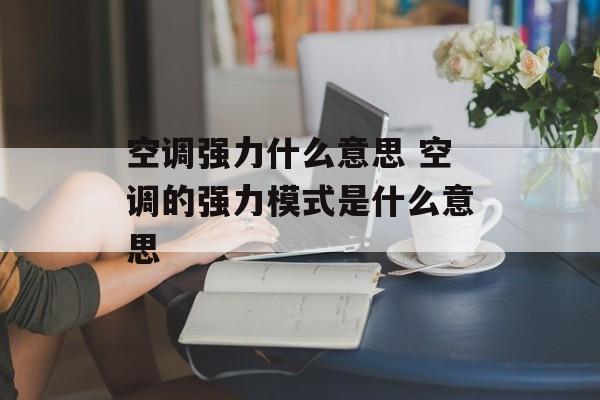 空调强力什么意思 空调的强力模式是什么意思-第1张图片-
