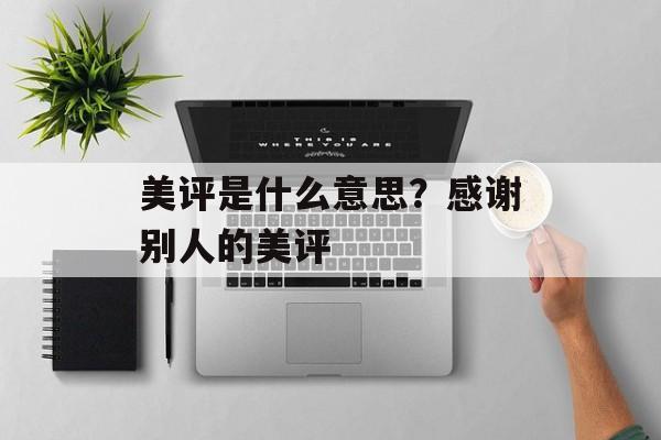 美评是什么意思？感谢别人的美评-第1张图片-