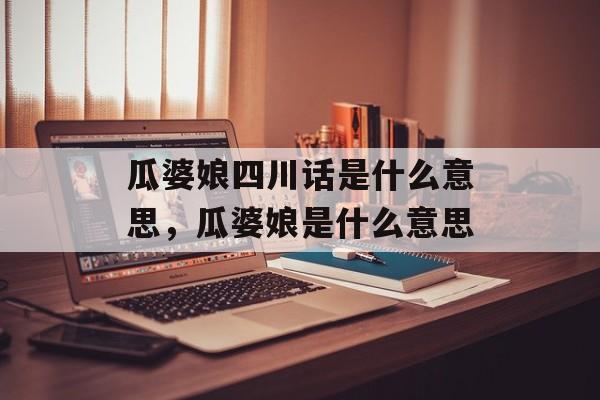 瓜婆娘四川话是什么意思，瓜婆娘是什么意思-第1张图片-