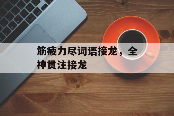 筋疲力尽词语接龙，全神贯注接龙-第1张图片-