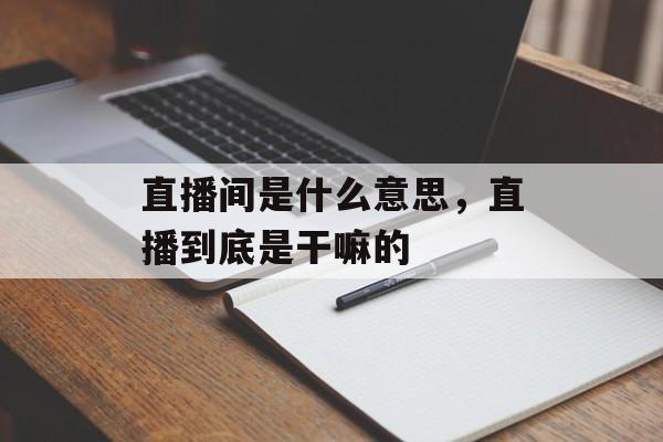 直播间是什么意思，直播到底是干嘛的-第1张图片-