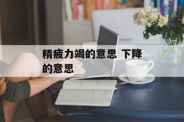 精疲力竭的意思 下降的意思-第1张图片-
