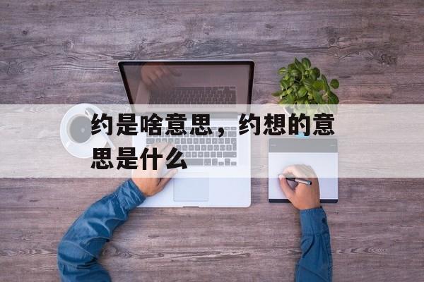约是啥意思，约想的意思是什么-第1张图片-