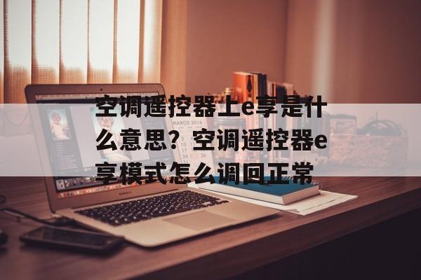 空调遥控器上e享是什么意思？空调遥控器e享模式怎么调回正常-第1张图片-