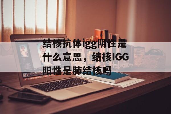结核抗体igg阴性是什么意思，结核IGG阳性是肺结核吗-第1张图片-