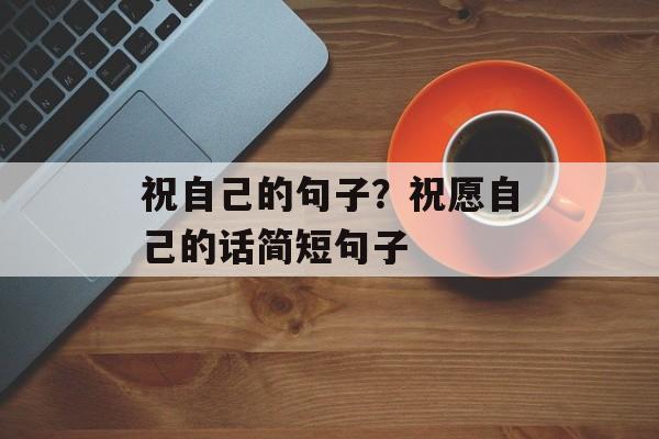祝自己的句子？祝愿自己的话简短句子-第1张图片-