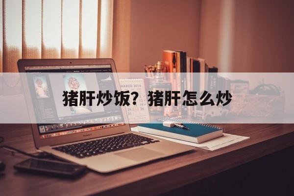 猪肝炒饭？猪肝怎么炒-第1张图片-