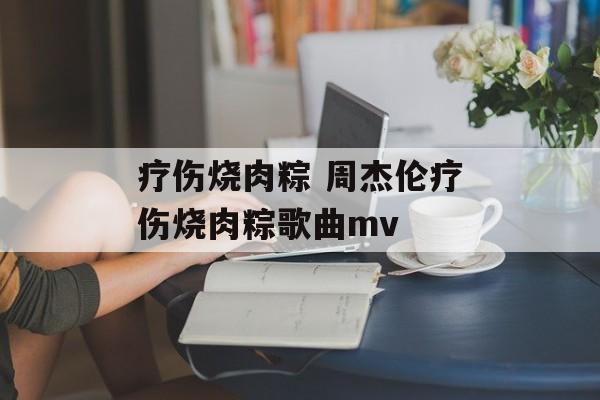 疗伤烧肉粽 周杰伦疗伤烧肉粽歌曲mv-第1张图片-