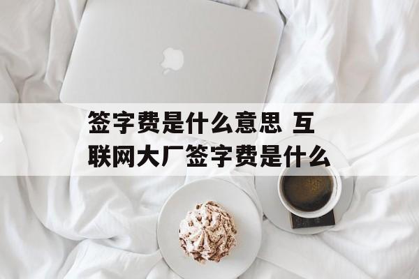 签字费是什么意思 互联网大厂签字费是什么-第1张图片-