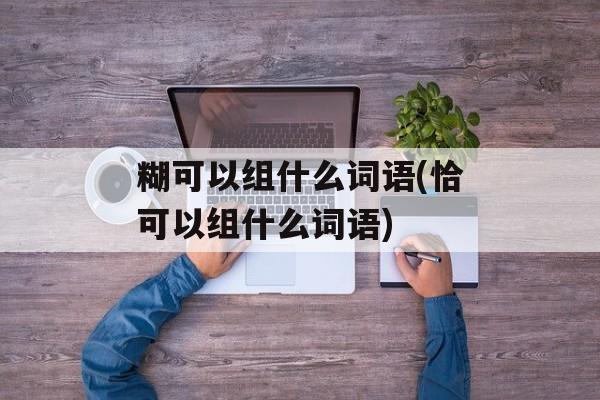 糊可以组什么词语(恰可以组什么词语)-第1张图片-