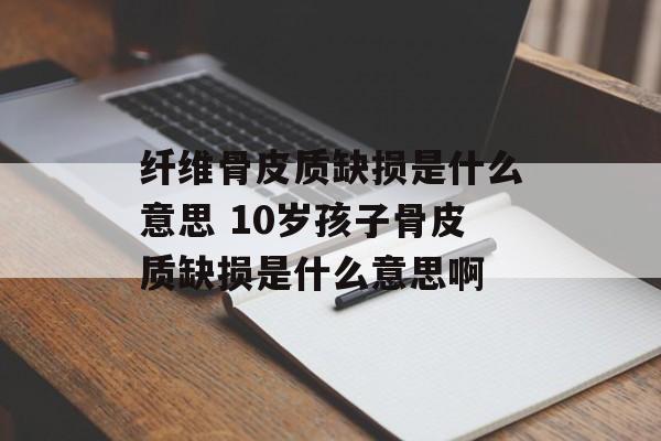 纤维骨皮质缺损是什么意思 10岁孩子骨皮质缺损是什么意思啊-第1张图片-